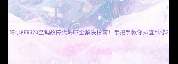 图片 海尔KFR32G空调故障代码E7全解决指南！手把手教你排查维修2