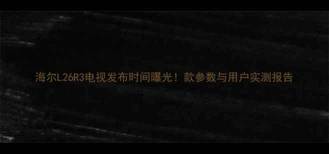 图片 海尔L26R3电视发布时间曝光！款参数与用户实测报告