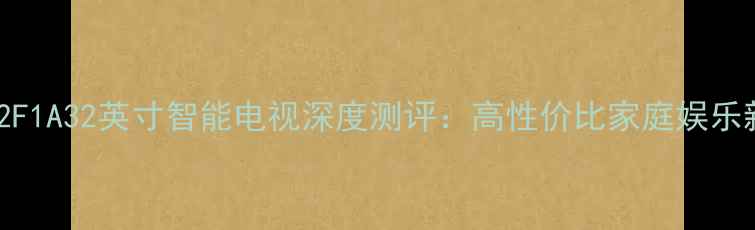 图片 海尔L32F1A32英寸智能电视深度测评：高性价比家庭娱乐新选择2