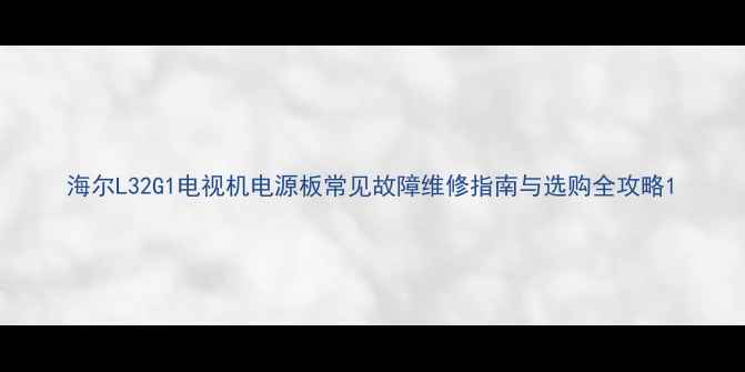 图片 海尔L32G1电视机电源板常见故障维修指南与选购全攻略1