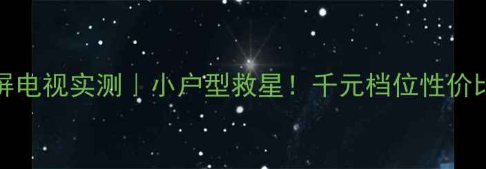 图片 海尔L37v6A8全面屏电视实测｜小户型救星！千元档位性价比天花板怎么选？1