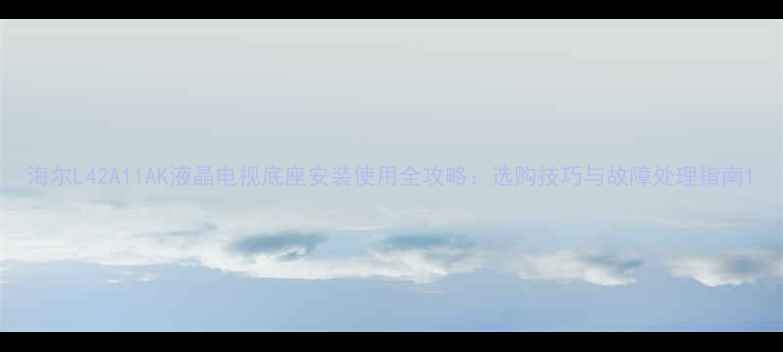 图片 海尔L42A11AK液晶电视底座安装使用全攻略：选购技巧与故障处理指南1