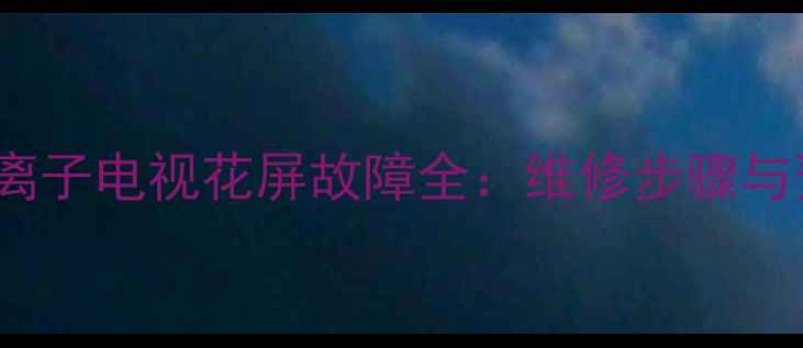 图片 海尔L42G1等离子电视花屏故障全：维修步骤与预防措施指南