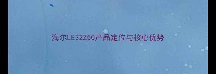 图片 海尔LE32Z50产品定位与核心优势