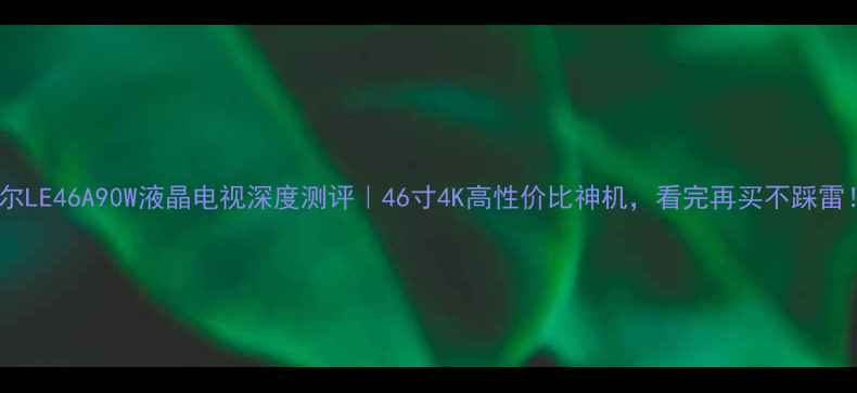 图片 海尔LE46A90W液晶电视深度测评｜46寸4K高性价比神机，看完再买不踩雷！1