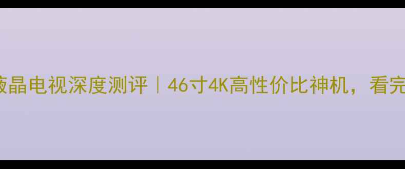 图片 海尔LE46A90W液晶电视深度测评｜46寸4K高性价比神机，看完再买不踩雷！2