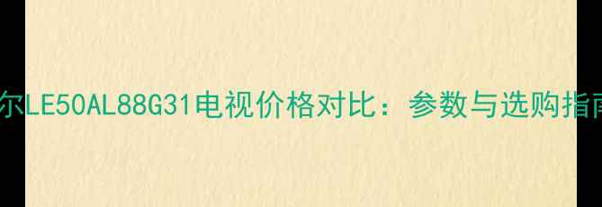 图片 海尔LE50AL88G31电视价格对比：参数与选购指南2