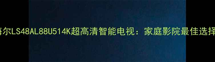 图片 海尔LS48AL88U514K超高清智能电视：家庭影院最佳选择2