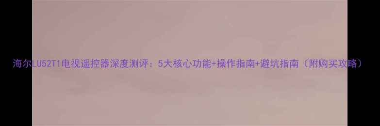 图片 海尔LU52T1电视遥控器深度测评：5大核心功能+操作指南+避坑指南（附购买攻略）