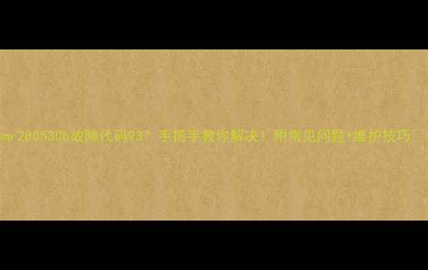 图片 海尔kmr280530b故障代码93？手把手教你解决！附常见问题+维护技巧💡⚠️2