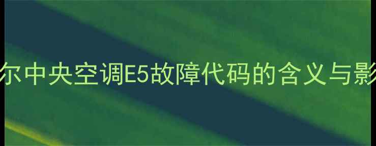 图片 海尔中央空调E5故障代码的含义与影响