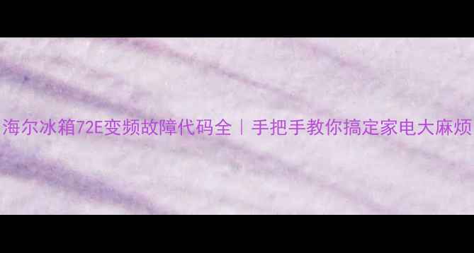 图片 海尔冰箱72E变频故障代码全｜手把手教你搞定家电大麻烦