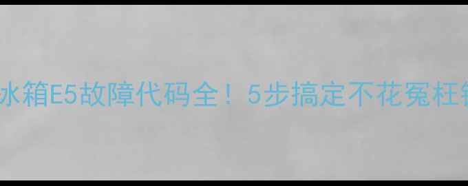 图片 海尔冰箱E5故障代码全！5步搞定不花冤枉钱💡1