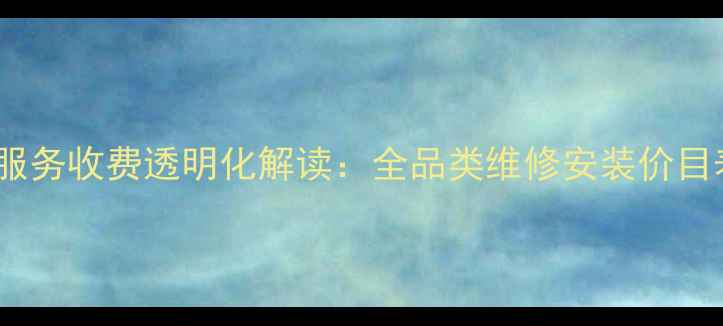 图片 海尔冰箱售后服务收费透明化解读：全品类维修安装价目表及避坑指南1