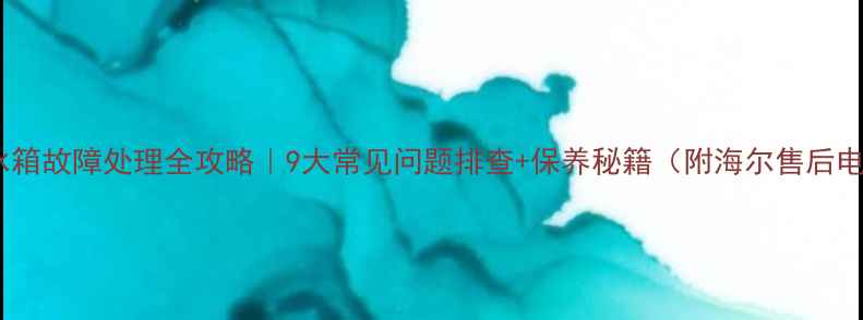 图片 海尔冰箱故障处理全攻略｜9大常见问题排查+保养秘籍（附海尔售后电话）1