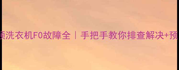 图片 海尔变频洗衣机F0故障全｜手把手教你排查解决+预防指南1