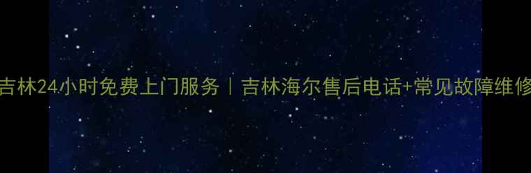 图片 海尔吉林24小时免费上门服务｜吉林海尔售后电话+常见故障维修指南