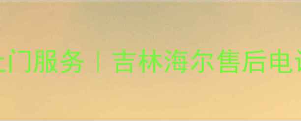 图片 海尔吉林24小时免费上门服务｜吉林海尔售后电话+常见故障维修指南1