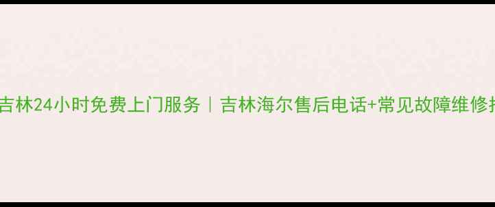 图片 海尔吉林24小时免费上门服务｜吉林海尔售后电话+常见故障维修指南2
