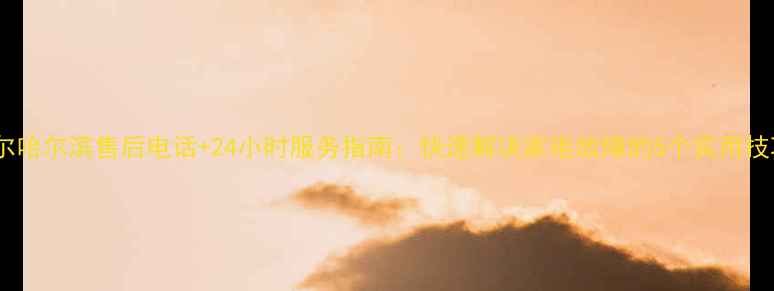 图片 海尔哈尔滨售后电话+24小时服务指南：快速解决家电故障的5个实用技巧1