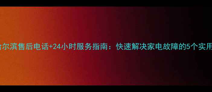 图片 海尔哈尔滨售后电话+24小时服务指南：快速解决家电故障的5个实用技巧2