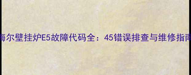 图片 海尔壁挂炉E5故障代码全：45错误排查与维修指南
