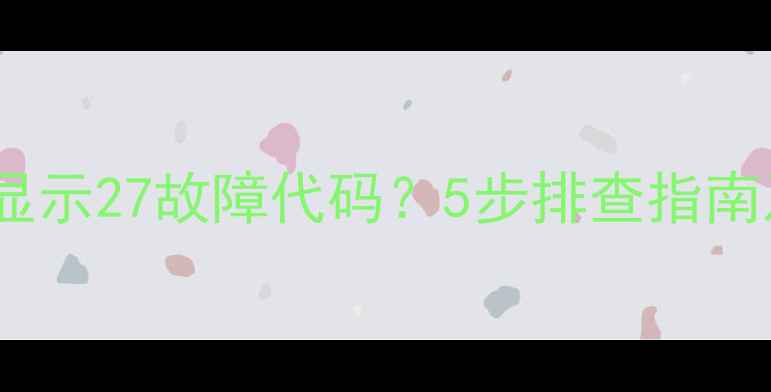 图片 海尔多联机空调显示27故障代码？5步排查指南及专业维修方案2