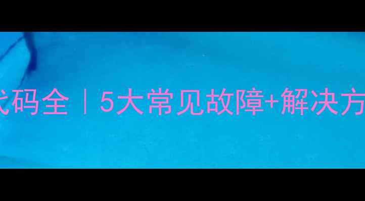 图片 海尔大状元E6故障代码全｜5大常见故障+解决方法（附维修指南）1
