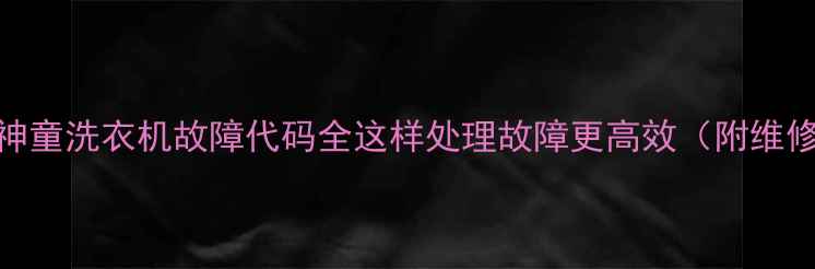 图片 海尔大神童洗衣机故障代码全这样处理故障更高效（附维修指南）