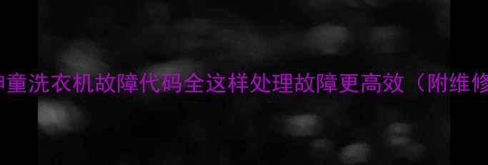 图片 海尔大神童洗衣机故障代码全这样处理故障更高效（附维修指南）2