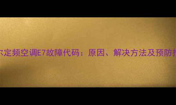 图片 海尔定频空调E7故障代码：原因、解决方法及预防措施