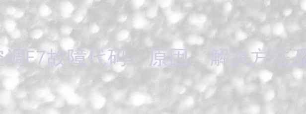 图片 海尔定频空调E7故障代码：原因、解决方法及预防措施2