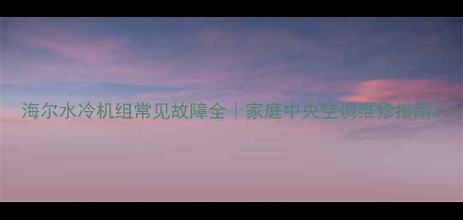 图片 海尔水冷机组常见故障全｜家庭中央空调维修指南2