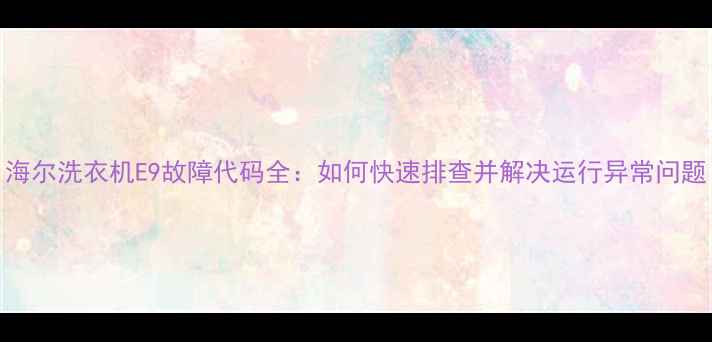 图片 海尔洗衣机E9故障代码全：如何快速排查并解决运行异常问题