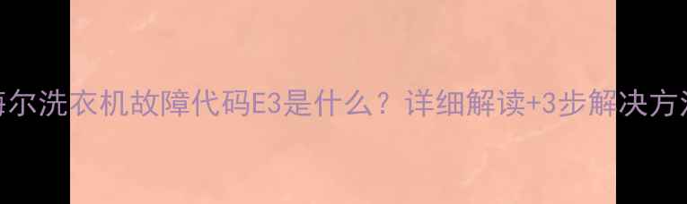 图片 海尔洗衣机故障代码E3是什么？详细解读+3步解决方法