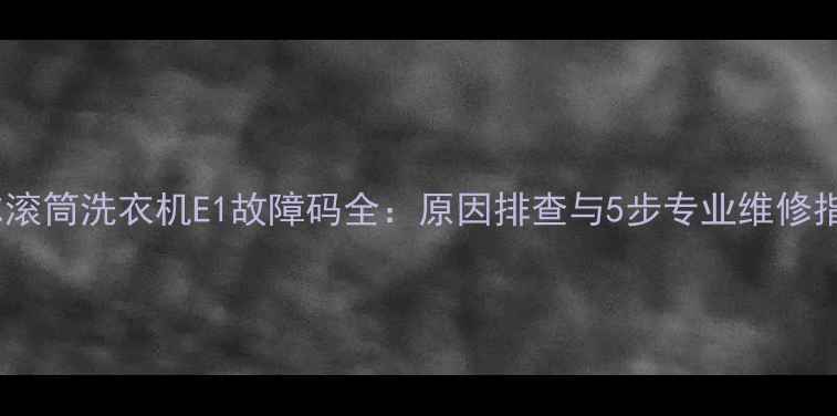 图片 海尔滚筒洗衣机E1故障码全：原因排查与5步专业维修指南1