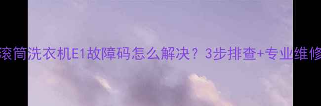 图片 海尔滚筒洗衣机E1故障码怎么解决？3步排查+专业维修指南