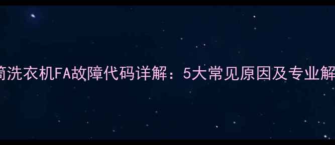 图片 海尔滚筒洗衣机FA故障代码详解：5大常见原因及专业解决指南1