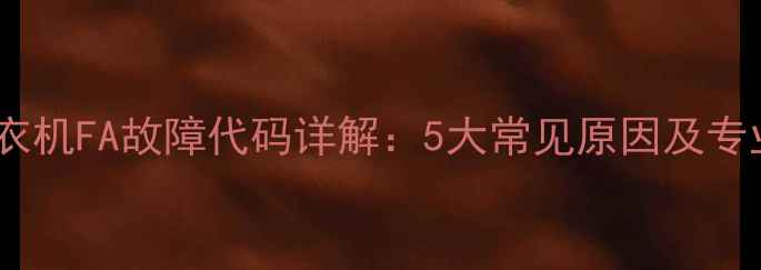 图片 海尔滚筒洗衣机FA故障代码详解：5大常见原因及专业解决指南2