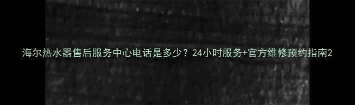 图片 海尔热水器售后服务中心电话是多少？24小时服务+官方维修预约指南2