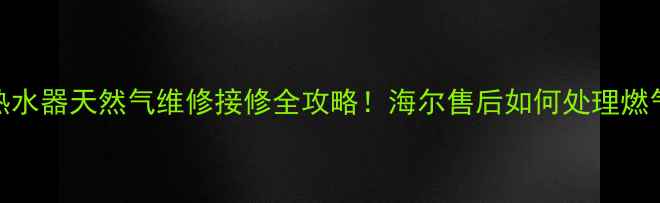 图片 海尔燃气灶热水器天然气维修接修全攻略！海尔售后如何处理燃气家电报修？
