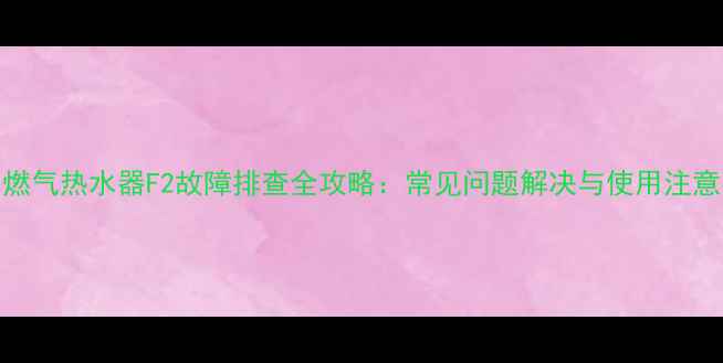 图片 海尔燃气热水器F2故障排查全攻略：常见问题解决与使用注意事项