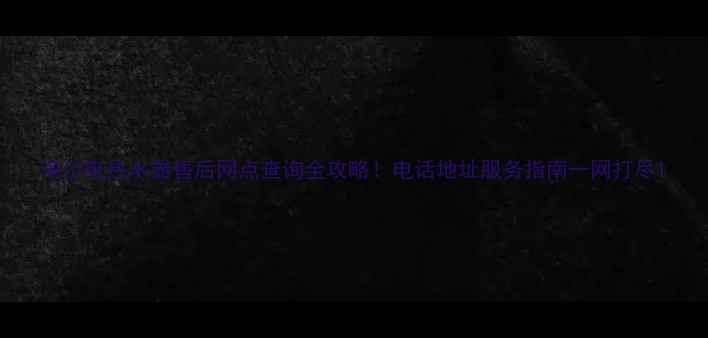 图片 海尔电热水器售后网点查询全攻略！电话地址服务指南一网打尽1