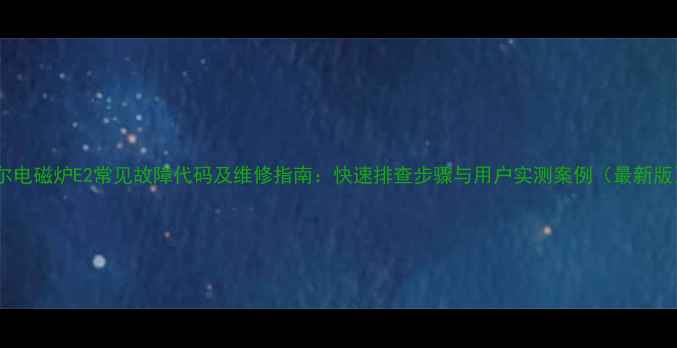图片 海尔电磁炉E2常见故障代码及维修指南：快速排查步骤与用户实测案例（最新版）2