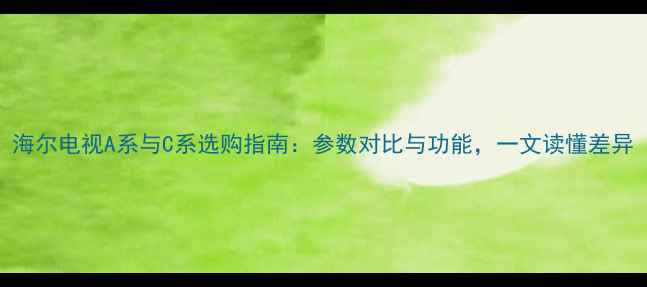 图片 海尔电视A系与C系选购指南：参数对比与功能，一文读懂差异