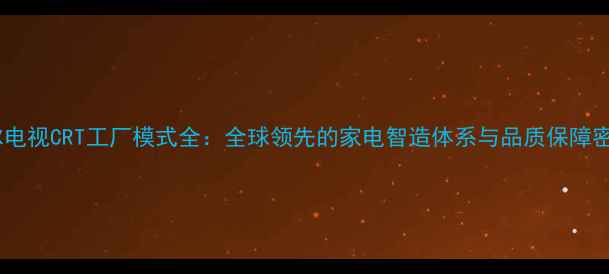 图片 海尔电视CRT工厂模式全：全球领先的家电智造体系与品质保障密码2