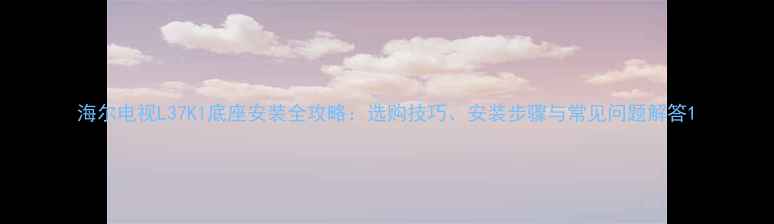 图片 海尔电视L37K1底座安装全攻略：选购技巧、安装步骤与常见问题解答1