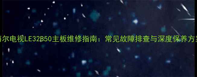 图片 海尔电视LE32B50主板维修指南：常见故障排查与深度保养方案