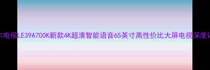 图片 海尔电视LE39A700K新款4K超清智能语音65英寸高性价比大屏电视深度评测