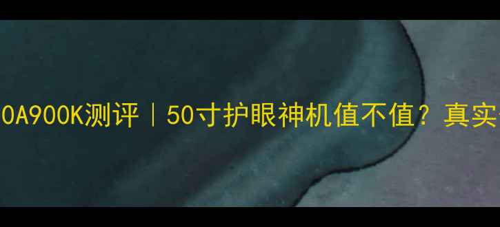 图片 海尔电视LED50A900K测评｜50寸护眼神机值不值？真实体验大公开！